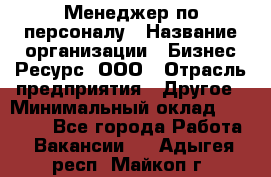 Менеджер по персоналу › Название организации ­ Бизнес Ресурс, ООО › Отрасль предприятия ­ Другое › Минимальный оклад ­ 35 000 - Все города Работа » Вакансии   . Адыгея респ.,Майкоп г.